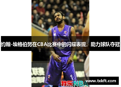 约翰-埃格伯努在CBA比赛中的闪耀表现，助力球队夺冠