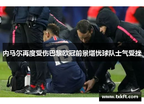 内马尔再度受伤巴黎欧冠前景堪忧球队士气受挫